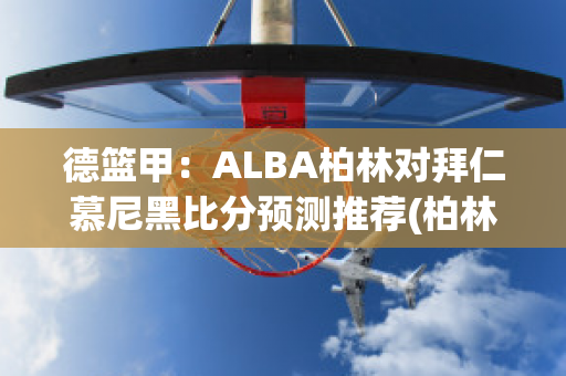 德篮甲：ALBA柏林对拜仁慕尼黑比分预测推荐(柏林vs拜仁慕尼黑比分预测)