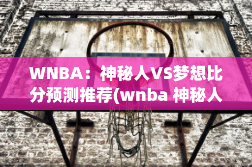 WNBA：神秘人VS梦想比分预测推荐(wnba 神秘人)