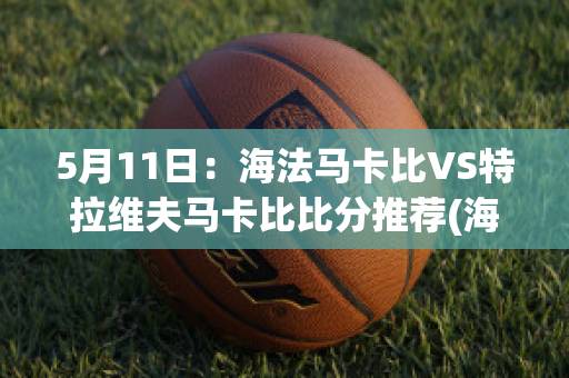 5月11日：海法马卡比VS特拉维夫马卡比比分推荐(海法马卡比vs阿拉木图凯拉特)