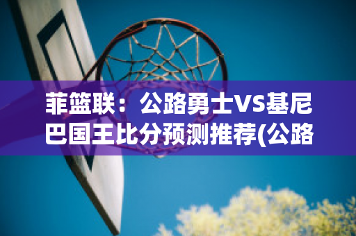 菲篮联：公路勇士VS基尼巴国王比分预测推荐(公路勇士队)