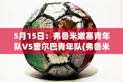 5月15日：弗鲁米嫩塞青年队VS奎尔巴青年队(弗鲁米嫩塞vs巴西国际)