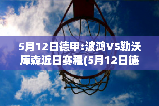 5月12日德甲:波鸿VS勒沃库森近日赛程(5月12日德甲:波鸿vs勒沃库森近日赛程预测)