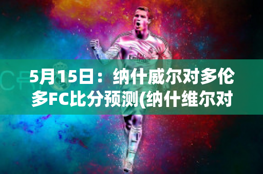 5月15日：纳什威尔对多伦多FC比分预测(纳什维尔对多伦多fc)