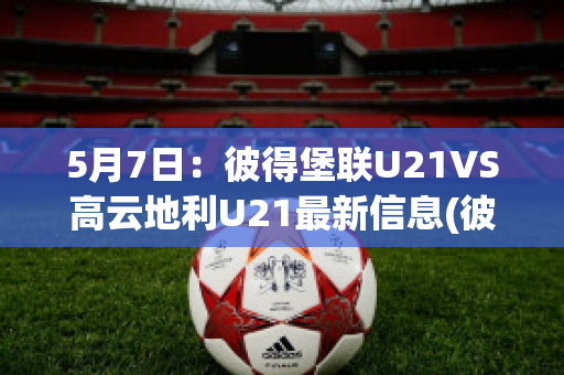 5月7日：彼得堡联U21VS高云地利U21最新信息(彼得堡联足球俱乐部)