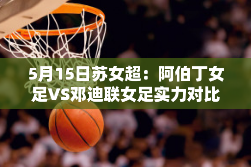 5月15日苏女超：阿伯丁女足VS邓迪联女足实力对比