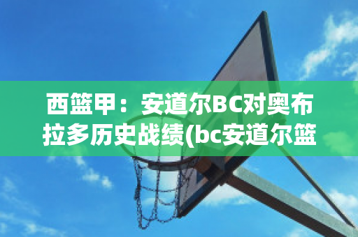 西篮甲：安道尔BC对奥布拉多历史战绩(bc安道尔篮球队)