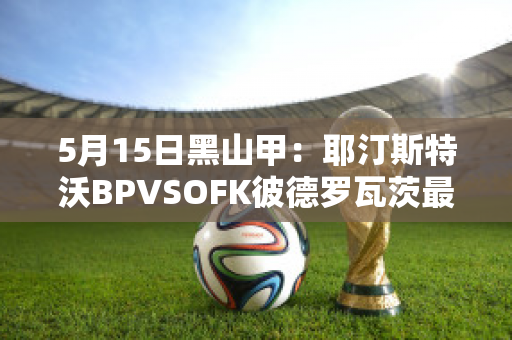 5月15日黑山甲：耶汀斯特沃BPVSOFK彼德罗瓦茨最新信息