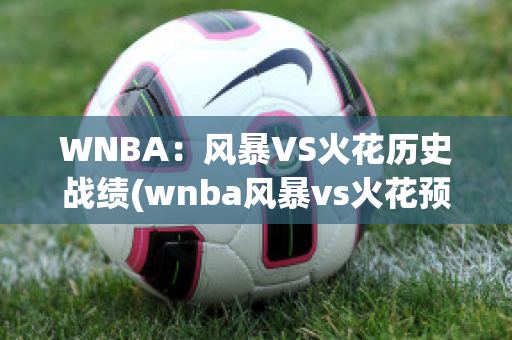 WNBA：风暴VS火花历史战绩(wnba风暴vs火花预测)