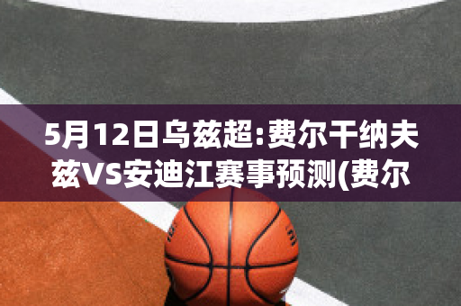 5月12日乌兹超:费尔干纳夫兹VS安迪江赛事预测(费尔干纳乌兹别克人)