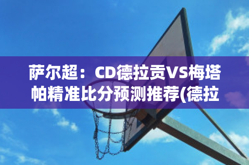 萨尔超：CD德拉贡VS梅塔帕精准比分预测推荐(德拉帕梅西)