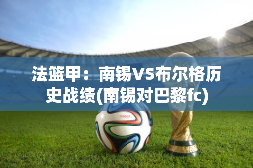 法篮甲：南锡VS布尔格历史战绩(南锡对巴黎fc)