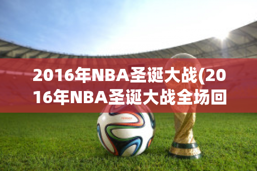 2016年NBA圣诞大战(2016年NBA圣诞大战全场回放)