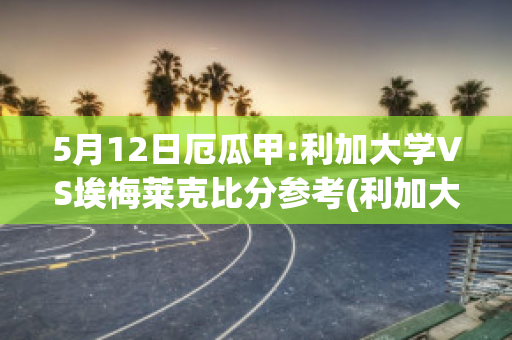 5月12日厄瓜甲:利加大学VS埃梅莱克比分参考(利加大学vs巴拉纳竞技)