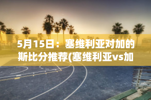 5月15日：塞维利亚对加的斯比分推荐(塞维利亚vs加的斯)