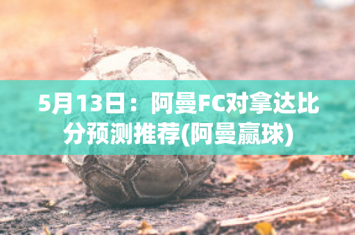 5月13日：阿曼FC对拿达比分预测推荐(阿曼赢球)