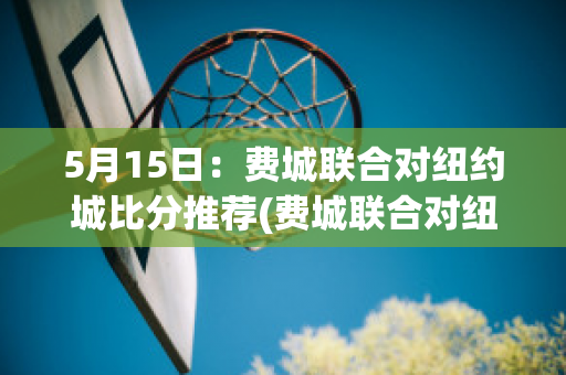 5月15日：费城联合对纽约城比分推荐(费城联合对纽约城结果)