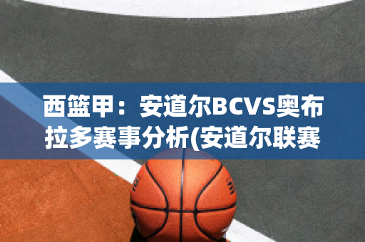 西篮甲：安道尔BCVS奥布拉多赛事分析(安道尔联赛)