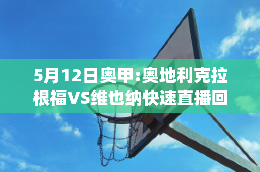 5月12日奥甲:奥地利克拉根福VS维也纳快速直播回放(奥地利克拉根福vs慕尼黑1860)