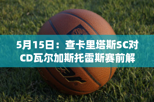 5月15日：查卡里塔斯SC对CD瓦尔加斯托雷斯赛前解析(查卡里塔斯vs独立青年)