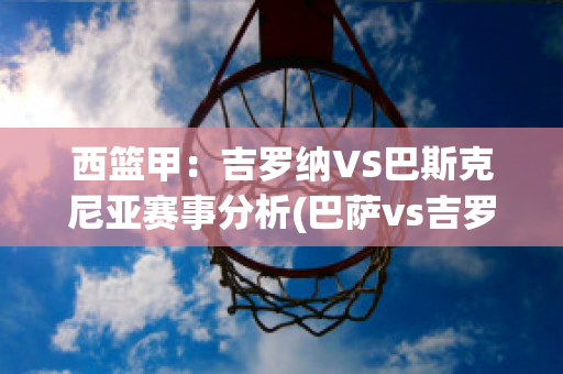 西篮甲：吉罗纳VS巴斯克尼亚赛事分析(巴萨vs吉罗纳)