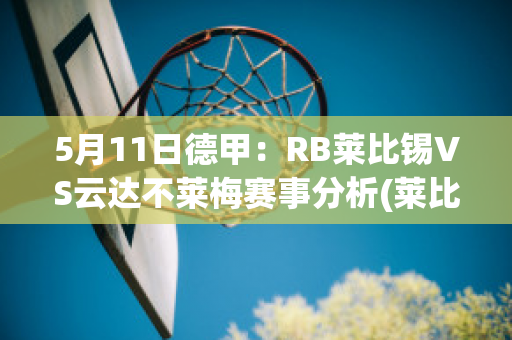 5月11日德甲：RB莱比锡VS云达不莱梅赛事分析(莱比锡vs云达不来梅)