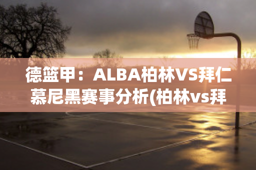 德篮甲：ALBA柏林VS拜仁慕尼黑赛事分析(柏林vs拜仁慕尼黑比分预测)