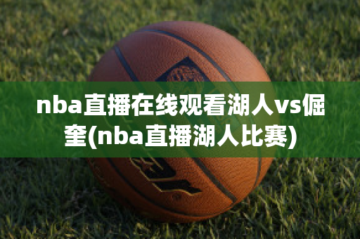 nba直播在线观看湖人vs倔奎(nba直播湖人比赛)