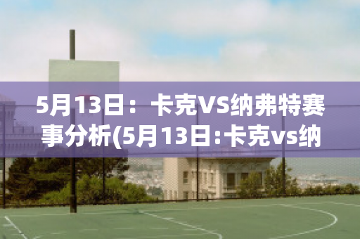 5月13日：卡克VS纳弗特赛事分析(5月13日:卡克vs纳弗特赛事分析视频)