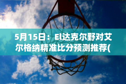 5月15日：El达克尔野对艾尔格纳精准比分预测推荐(埃尔达尔)