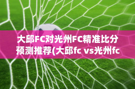 大邱FC对光州FC精准比分预测推荐(大邱fc vs光州fc)