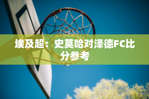 埃及超：史莫哈对泽德FC比分参考