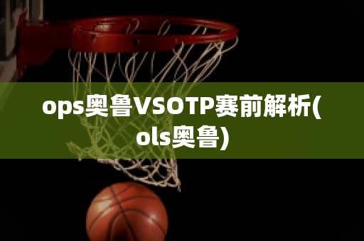 ops奥鲁VSOTP赛前解析(ols奥鲁)