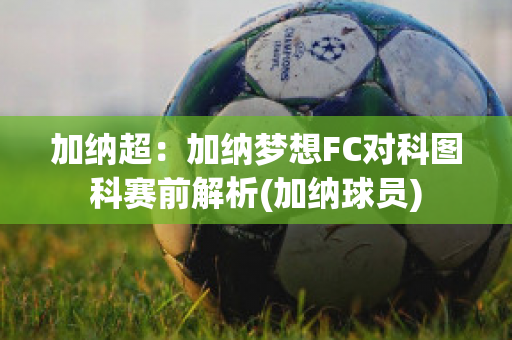 加纳超：加纳梦想FC对科图科赛前解析(加纳球员)