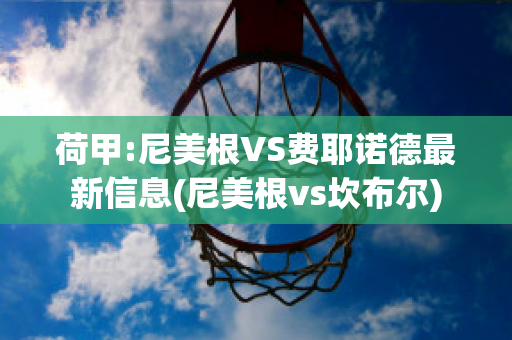 荷甲:尼美根VS费耶诺德最新信息(尼美根vs坎布尔)