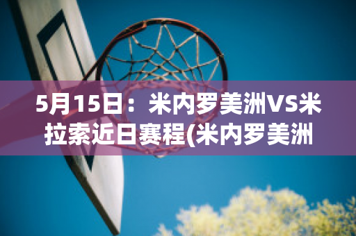 5月15日：米内罗美洲VS米拉索近日赛程(米内罗美洲对米内罗竞技比分预测)