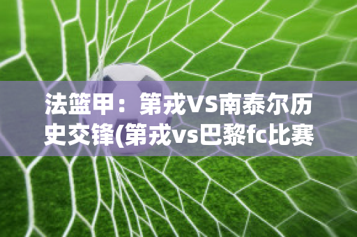 法篮甲：第戎VS南泰尔历史交锋(第戎vs巴黎fc比赛结果)