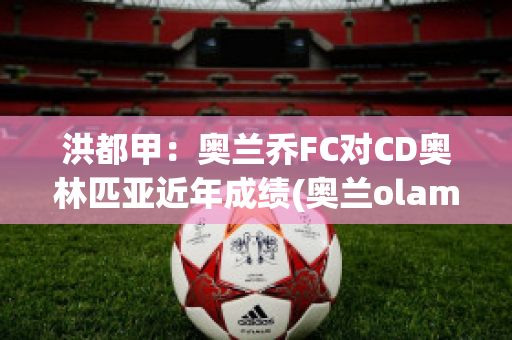 洪都甲：奥兰乔FC对CD奥林匹亚近年成绩(奥兰olam)