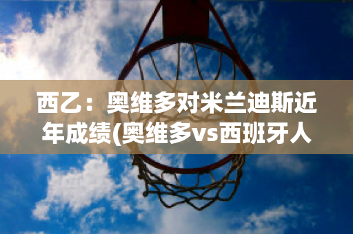 西乙：奥维多对米兰迪斯近年成绩(奥维多vs西班牙人直播)