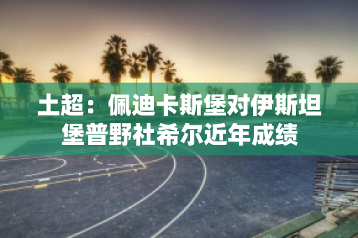 土超：佩迪卡斯堡对伊斯坦堡普野社希尔近年成绩