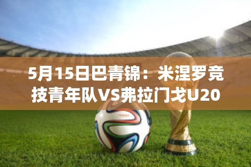 5月15日巴青锦：米涅罗竞技青年队VS弗拉门戈U20最新信息(米涅罗竞技vs巴伊亚)