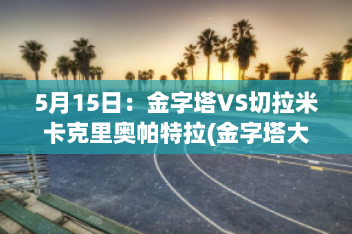 5月15日：金字塔VS切拉米卡克里奥帕特拉(金字塔大战)