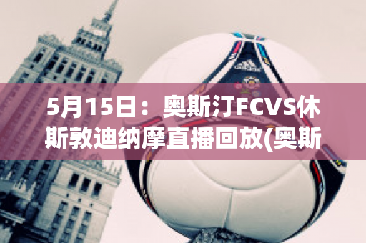 5月15日：奥斯汀FCVS休斯敦迪纳摩直播回放(奥斯丁vshhh)