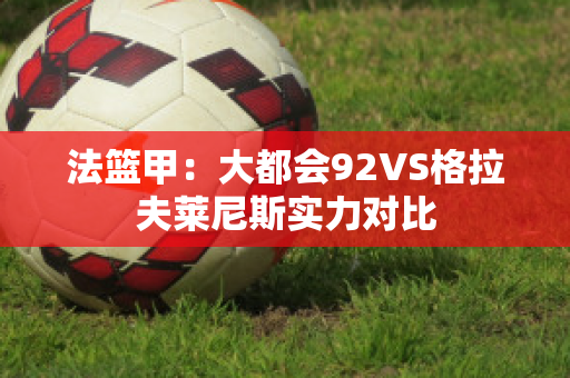 法篮甲：大都会92VS格拉夫莱尼斯实力对比