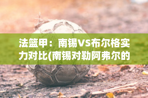 法篮甲：南锡VS布尔格实力对比(南锡对勒阿弗尔的比分预测)