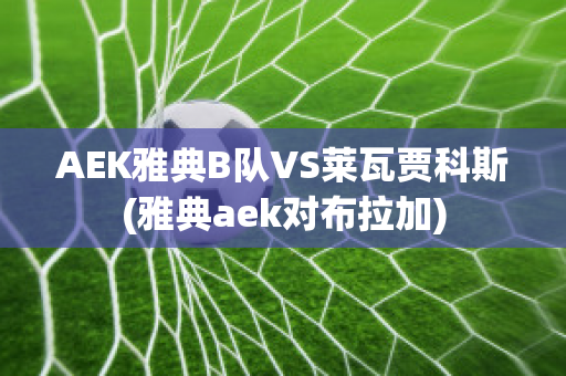 AEK雅典B队VS莱瓦贾科斯(雅典aek对布拉加)