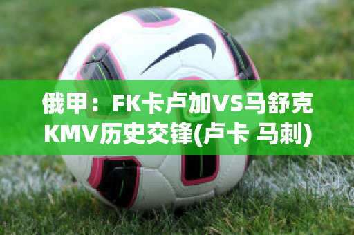 俄甲：FK卡卢加VS马舒克KMV历史交锋(卢卡 马刺)