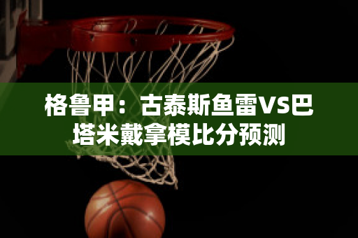 格鲁甲：古泰斯鱼雷VS巴塔米戴拿模比分预测