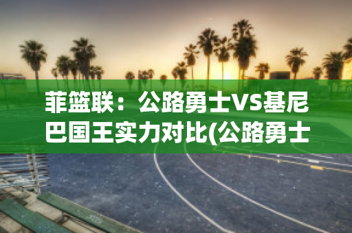 菲篮联：公路勇士VS基尼巴国王实力对比(公路勇士篮球比分)