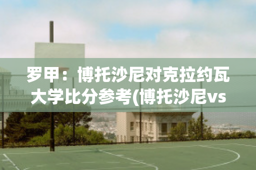 罗甲：博托沙尼对克拉约瓦大学比分参考(博托沙尼vs布星)