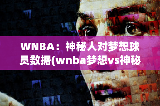 WNBA：神秘人对梦想球员数据(wnba梦想vs神秘人)